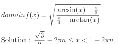 The domain of f(x)=sqrt((arcsin(x)-pi/3)/(pi/4-arctan(x))) is (sqrt(3))/2+2pin<= x<1+2pin